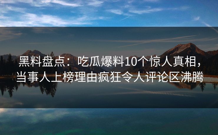 黑料盘点：吃瓜爆料10个惊人真相，当事人上榜理由疯狂令人评论区沸腾