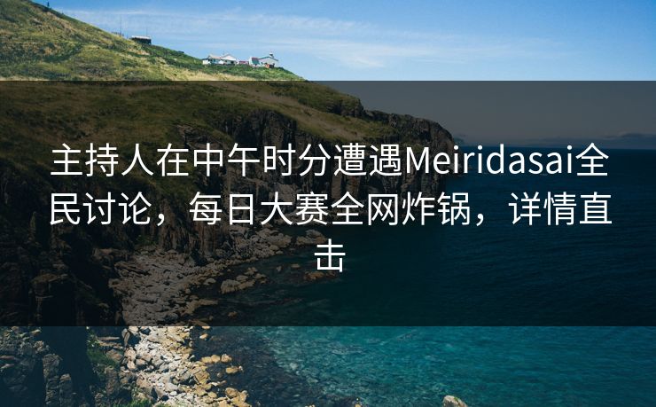 主持人在中午时分遭遇Meiridasai全民讨论，每日大赛全网炸锅，详情直击