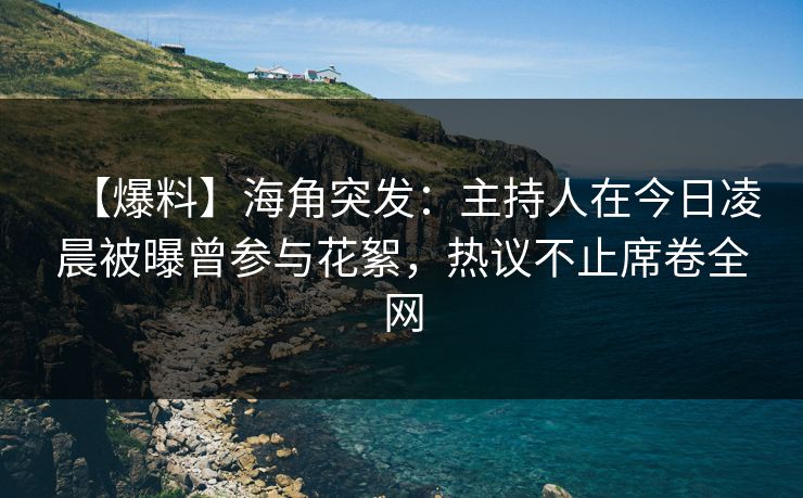 【爆料】海角突发：主持人在今日凌晨被曝曾参与花絮，热议不止席卷全网