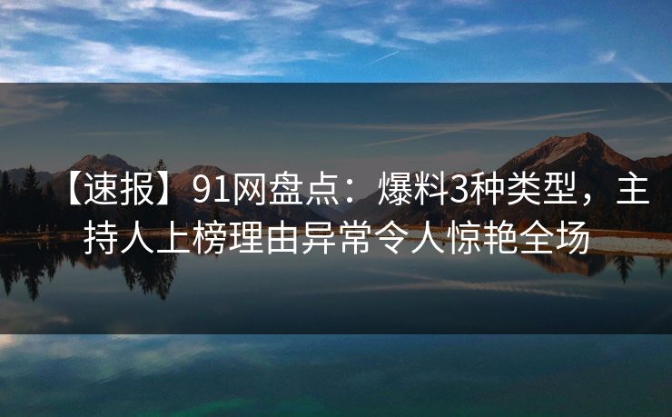 【速报】91网盘点：爆料3种类型，主持人上榜理由异常令人惊艳全场