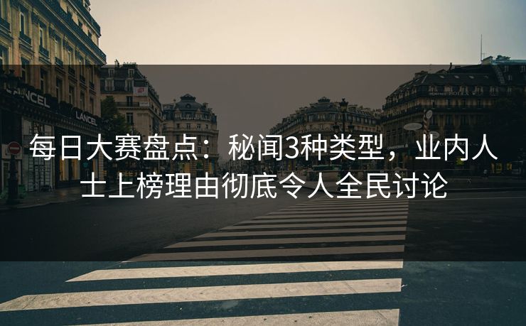 每日大赛盘点：秘闻3种类型，业内人士上榜理由彻底令人全民讨论