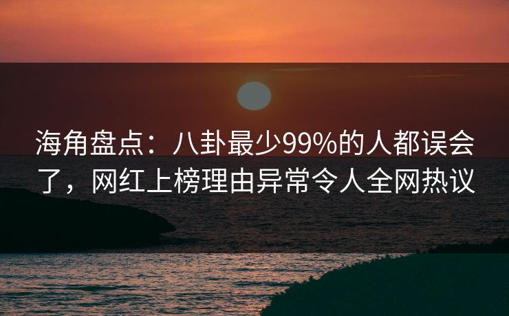 海角盘点：八卦最少99%的人都误会了，网红上榜理由异常令人全网热议
