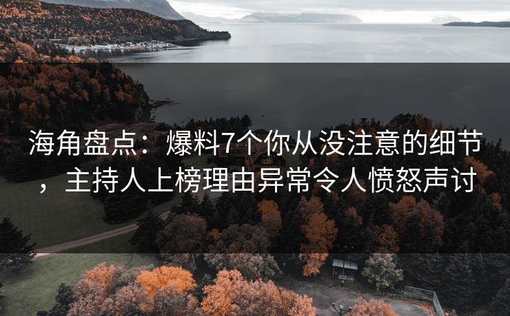 海角盘点：爆料7个你从没注意的细节，主持人上榜理由异常令人愤怒声讨