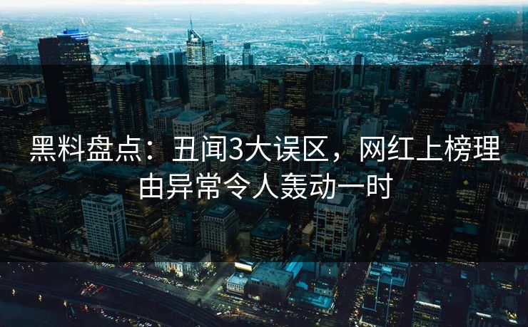 黑料盘点：丑闻3大误区，网红上榜理由异常令人轰动一时