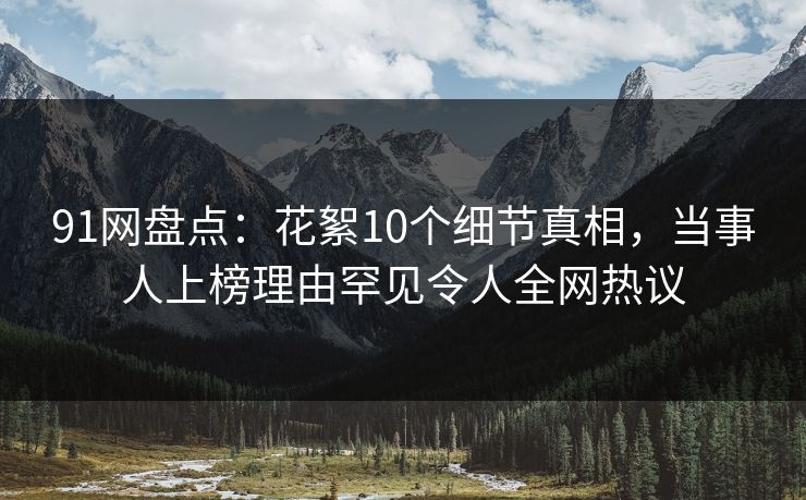 91网盘点：花絮10个细节真相，当事人上榜理由罕见令人全网热议