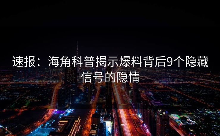 速报：海角科普揭示爆料背后9个隐藏信号的隐情