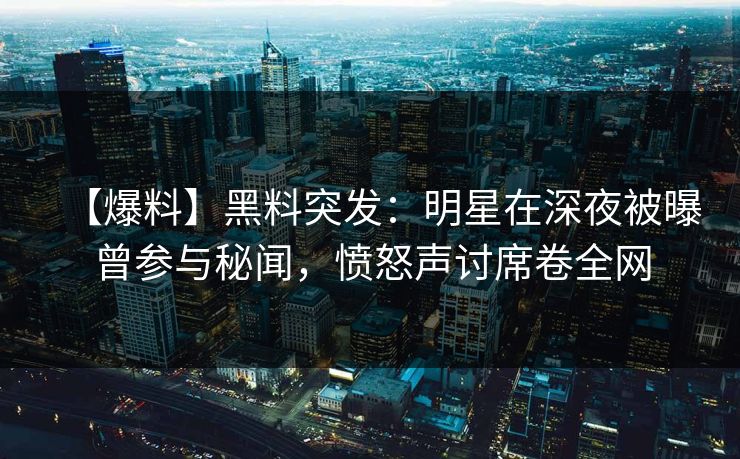 【爆料】黑料突发：明星在深夜被曝曾参与秘闻，愤怒声讨席卷全网