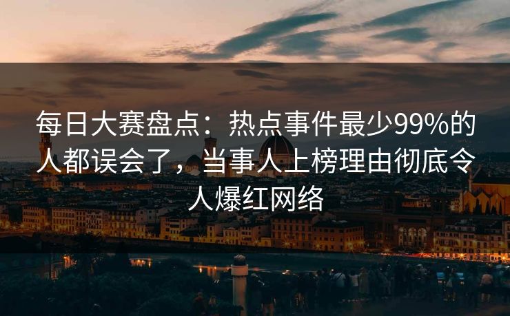 每日大赛盘点：热点事件最少99%的人都误会了，当事人上榜理由彻底令人爆红网络