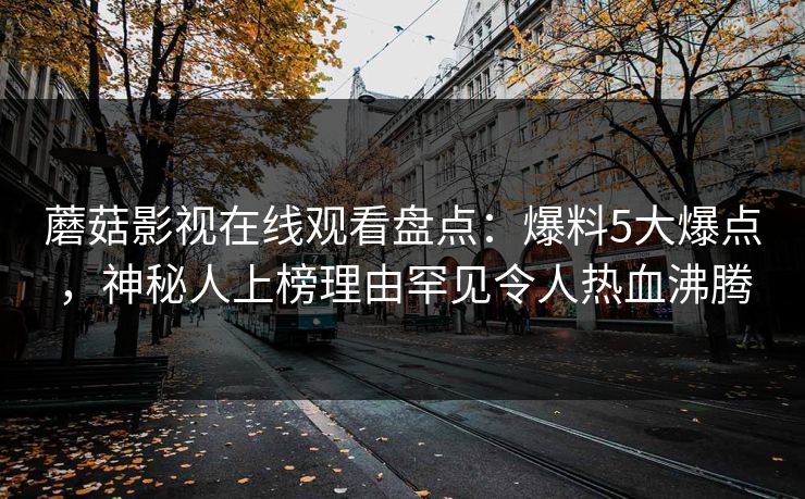 蘑菇影视在线观看盘点：爆料5大爆点，神秘人上榜理由罕见令人热血沸腾