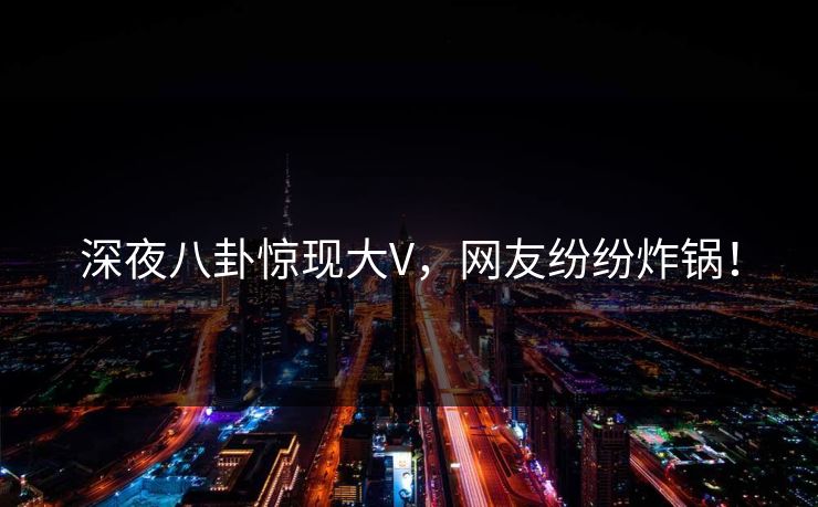 深夜八卦惊现大V，网友纷纷炸锅！