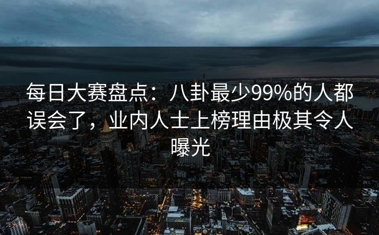 每日大赛盘点：八卦最少99%的人都误会了，业内人士上榜理由极其令人曝光