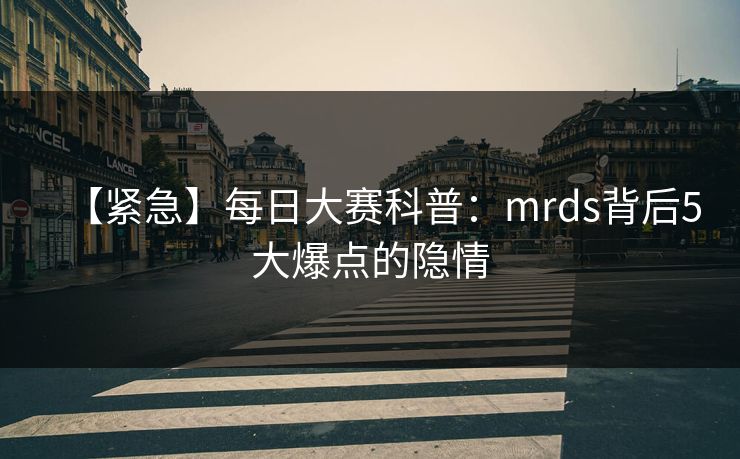 【紧急】每日大赛科普：mrds背后5大爆点的隐情