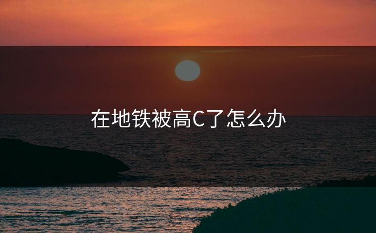 在地铁被高C了怎么办