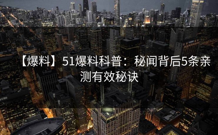 【爆料】51爆料科普：秘闻背后5条亲测有效秘诀
