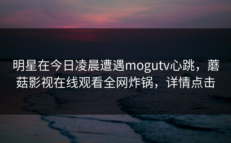 明星在今日凌晨遭遇mogutv心跳，蘑菇影视在线观看全网炸锅，详情点击