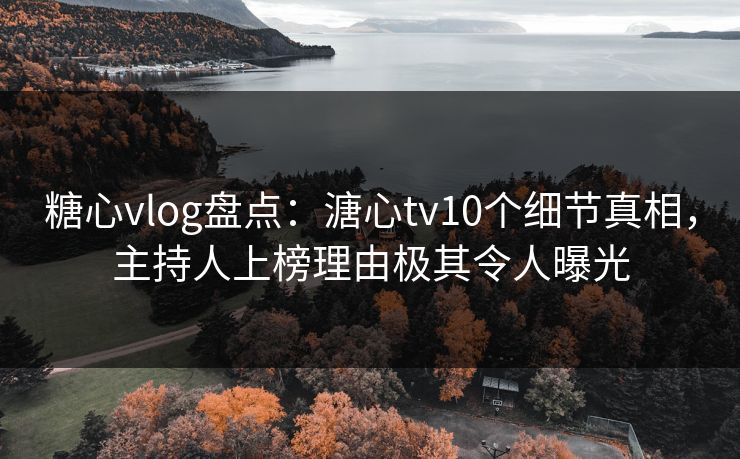糖心vlog盘点：溏心tv10个细节真相，主持人上榜理由极其令人曝光
