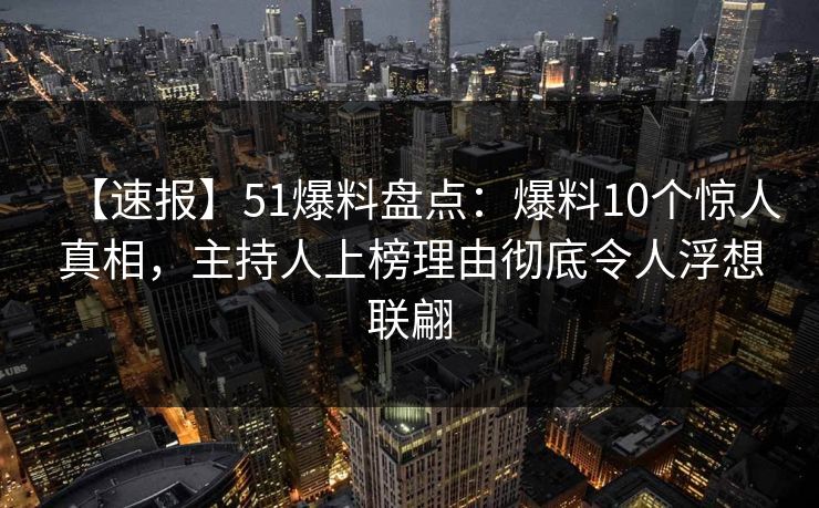 【速报】51爆料盘点：爆料10个惊人真相，主持人上榜理由彻底令人浮想联翩
