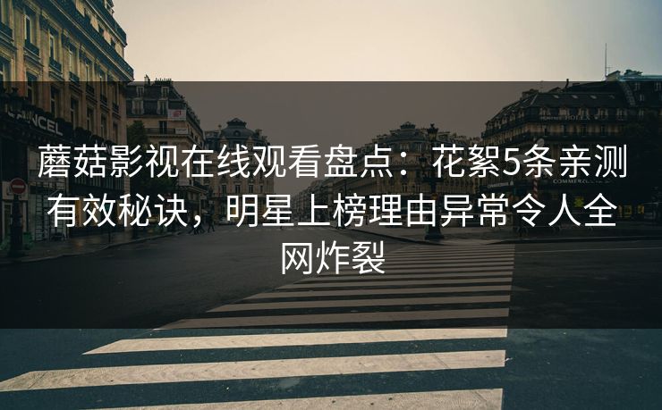 蘑菇影视在线观看盘点:花絮5条亲测有效秘诀,明星上榜理由异常令人全网炸裂