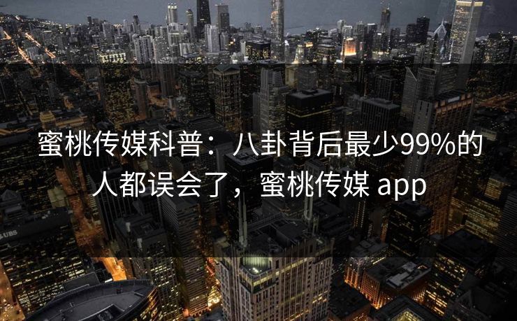 蜜桃传媒科普：八卦背后最少99%的人都误会了，蜜桃传媒 app