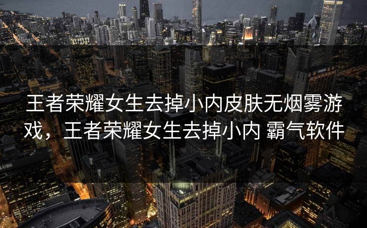 王者荣耀女生去掉小内皮肤无烟雾游戏，王者荣耀女生去掉小内 霸气软件