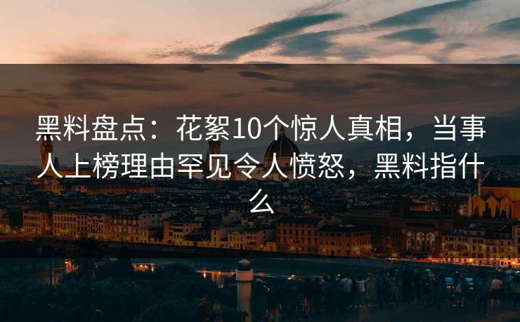 黑料盘点：花絮10个惊人真相，当事人上榜理由罕见令人愤怒，黑料指什么