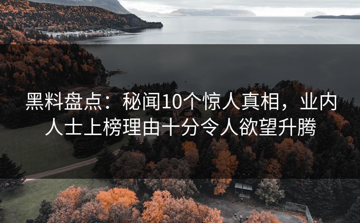 黑料盘点：秘闻10个惊人真相，业内人士上榜理由十分令人欲望升腾