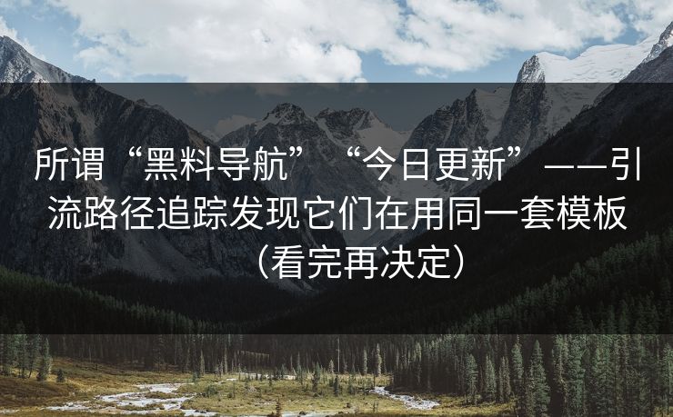 所谓“黑料导航”“今日更新”——引流路径追踪发现它们在用同一套模板（看完再决定）