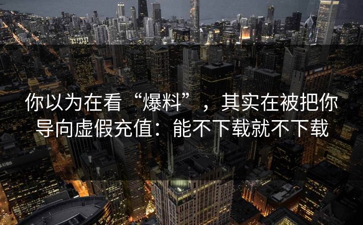你以为在看“爆料”,其实在被把你导向虚假充值:能不下载就不下载 你以为在看“爆料”,其实在被把你导向虚假充值:能不下载就不下载