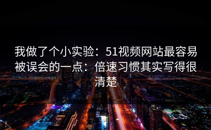 我做了个小实验:51视频网站最容易被误会的一点:倍速习惯其实写得很清楚 我做了个小实验:51视频网站最容易被误会的一点:倍速习惯其实写得很清楚