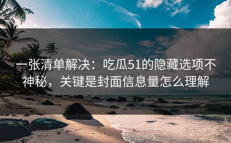 一张清单解决：吃瓜51的隐藏选项不神秘，关键是封面信息量怎么理解