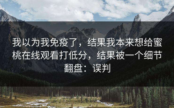 我以为我免疫了，结果我本来想给蜜桃在线观看打低分，结果被一个细节翻盘：误判