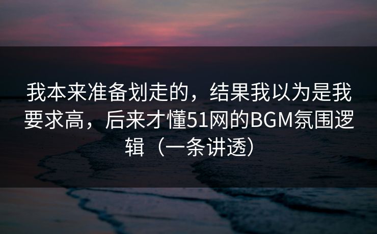 我本来准备划走的，结果我以为是我要求高，后来才懂51网的BGM氛围逻辑（一条讲透）