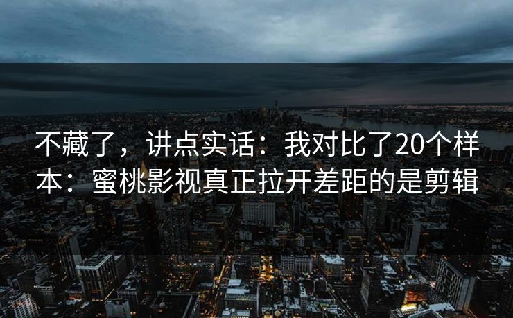 不藏了,讲点实话:我对比了20个样本:蜜桃影视真正拉开差距的是剪辑 不藏了,讲点实话:我对比了20个样本:蜜桃影视真正拉开差距的是剪辑