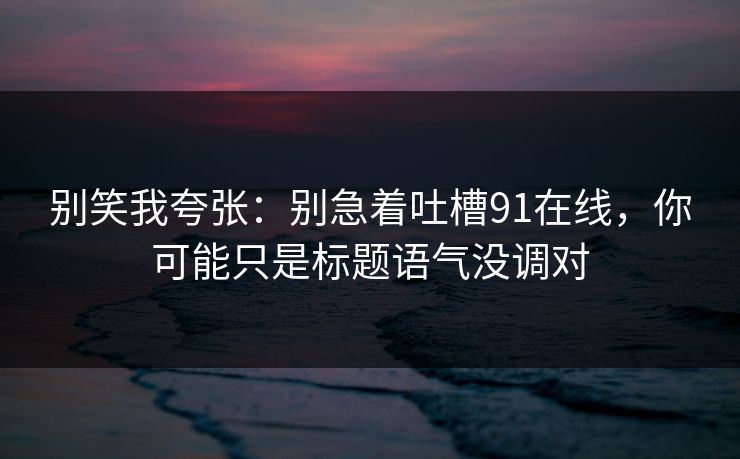 别笑我夸张:别急着吐槽91在线,你可能只是标题语气没调对 别笑我夸张:别急着吐槽91在线,你可能只是标题语气没调对