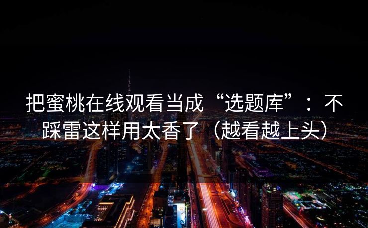 把蜜桃在线观看当成“选题库”：不踩雷这样用太香了（越看越上头）