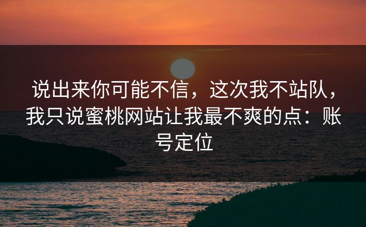 说出来你可能不信，这次我不站队，我只说蜜桃网站让我最不爽的点：账号定位