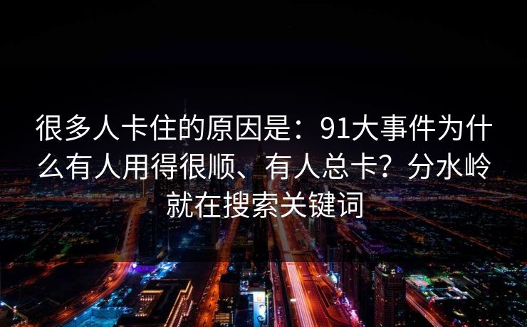 很多人卡住的原因是：91大事件为什么有人用得很顺、有人总卡？分水岭就在搜索关键词