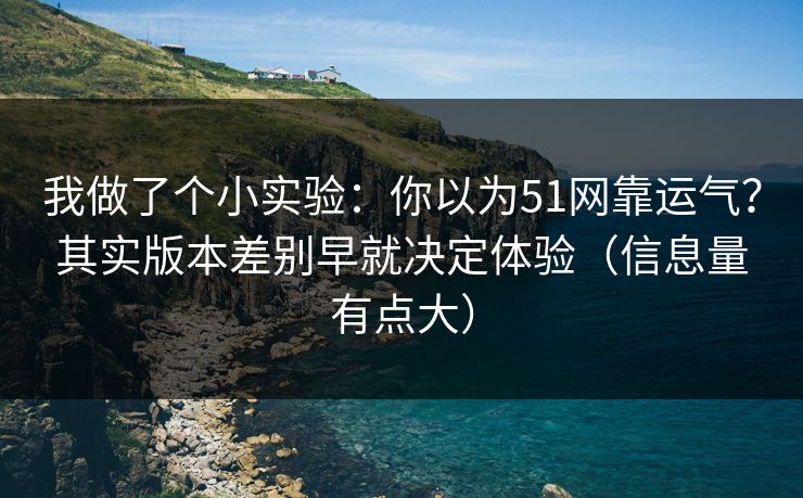 我做了个小实验：你以为51网靠运气？其实版本差别早就决定体验（信息量有点大）