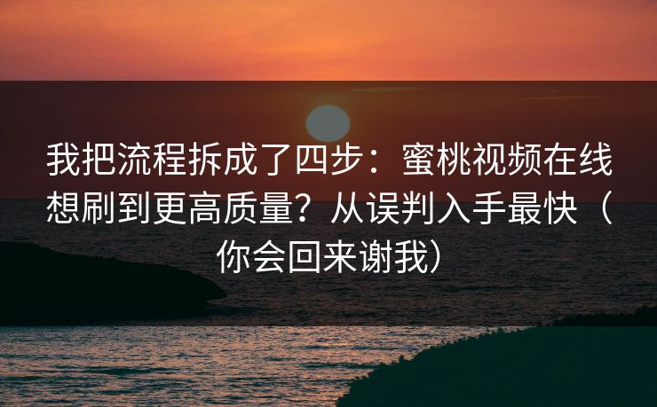 我把流程拆成了四步：蜜桃视频在线想刷到更高质量？从误判入手最快（你会回来谢我）